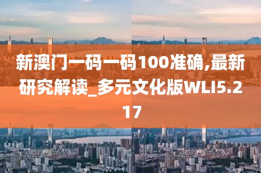 新澳门一码一码100准确,最新研究解读_多元文化版WLI5.217