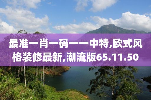 最准一肖一码一一中特,欧式风格装修最新,潮流版65.11.50
