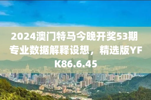 2024澳门特马今晚开奖53期 专业数据解释设想，精选版YFK86.6.45