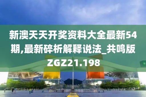 新澳天天开奖资料大全最新54期,最新碎析解释说法_共鸣版ZGZ21.198