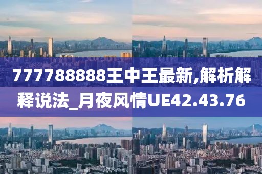 777788888王中王最新,解析解释说法_月夜风情UE42.43.76