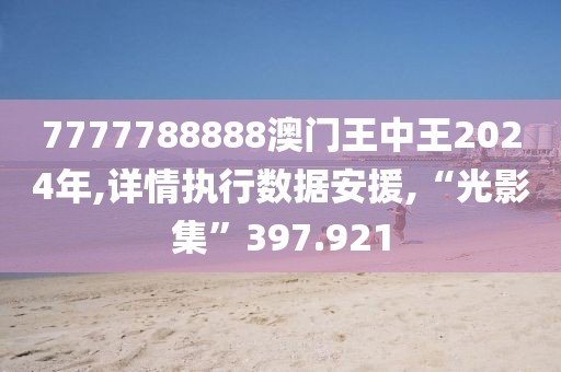 7777788888澳门王中王2024年,详情执行数据安援,“光影集”397.921