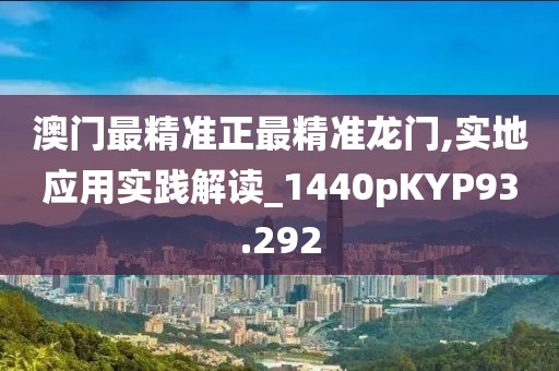 澳门最精准正最精准龙门,实地应用实践解读_1440pKYP93.292