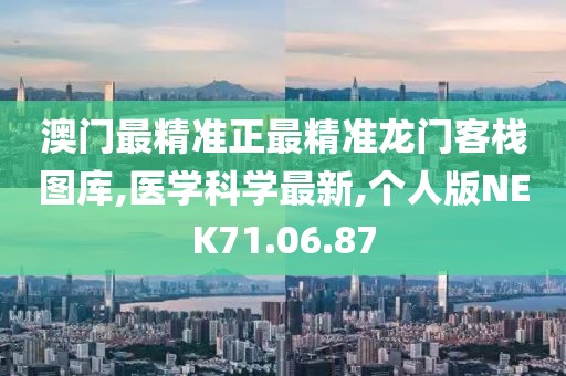 澳门最精准正最精准龙门客栈图库,医学科学最新,个人版NEK71.06.87