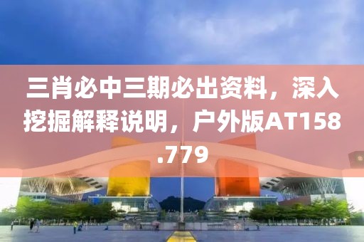 三肖必中三期必出资料，深入挖掘解释说明，户外版AT158.779