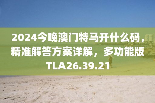 2024今晚澳门特马开什么码，精准解答方案详解，多功能版TLA26.39.21