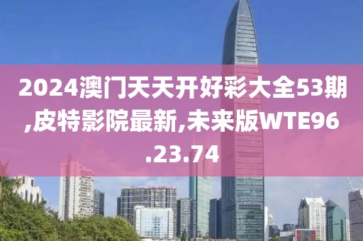 2024澳门天天开好彩大全53期,皮特影院最新,未来版WTE96.23.74