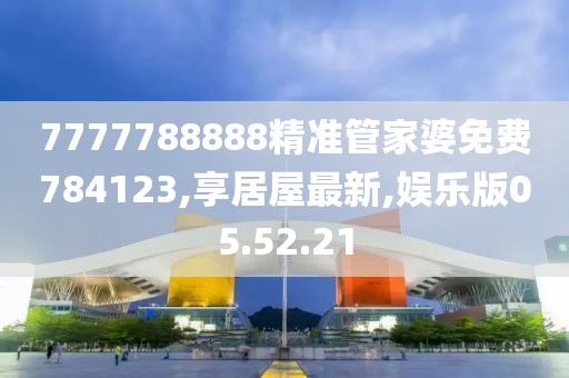 7777788888精准管家婆免费784123,享居屋最新,娱乐版05.52.21