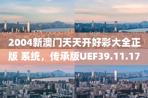 2004新澳门天天开好彩大全正版 系统，传承版UEF39.11.17