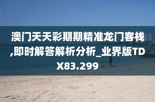 澳门天天彩期期精准龙门客栈,即时解答解析分析_业界版TDX83.299