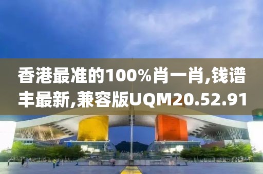 香港最准的100%肖一肖,钱谱丰最新,兼容版UQM20.52.91