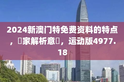 2024新澳门特免费资料的特点，專家解析意見，运动版4977.18