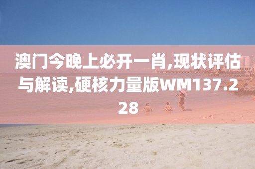 澳门今晚上必开一肖,现状评估与解读,硬核力量版WM137.228