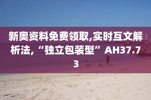 新奥资料免费领取,实时互文解析法,“独立包装型”AH37.73