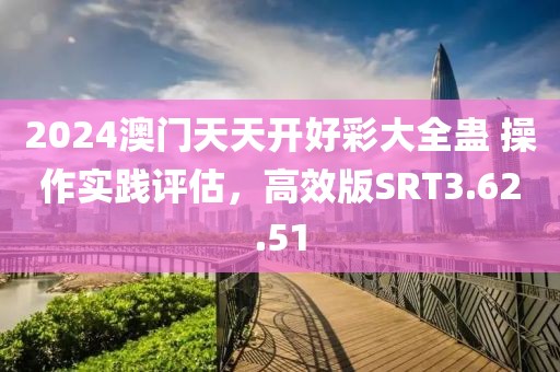 2024澳门天天开好彩大全蛊 操作实践评估，高效版SRT3.62.51