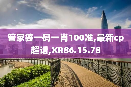 管家婆一码一肖100准,最新cp超话,XR86.15.78