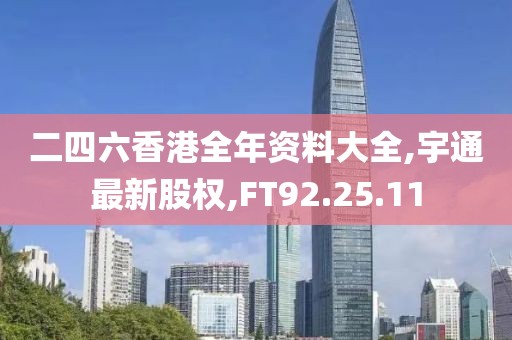 二四六香港全年资料大全,宇通最新股权,FT92.25.11
