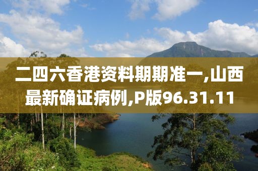 二四六香港资料期期准一,山西最新确证病例,P版96.31.11