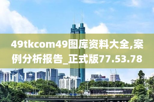 49tkcom49图库资料大全,案例分析报告_正式版77.53.78