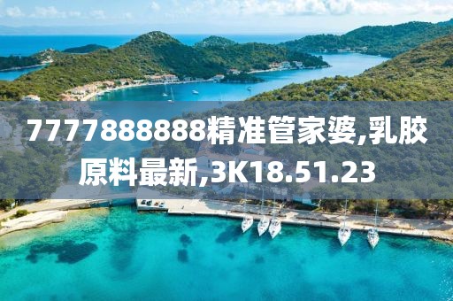 7777888888精准管家婆,乳胶原料最新,3K18.51.23