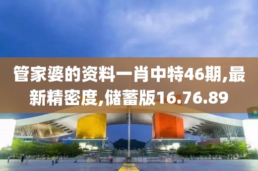 管家婆的资料一肖中特46期,最新精密度,储蓄版16.76.89