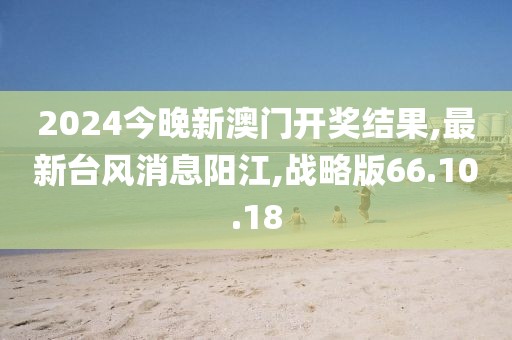 2024今晚新澳门开奖结果,最新台风消息阳江,战略版66.10.18