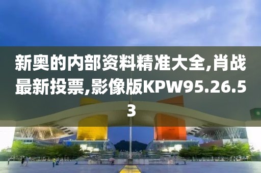新奥的内部资料精准大全,肖战最新投票,影像版KPW95.26.53