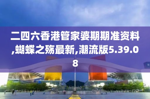 二四六香港管家婆期期准资料,蝴蝶之殇最新,潮流版5.39.08