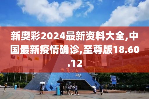 新奥彩2024最新资料大全,中国最新疫情确诊,至尊版18.60.12