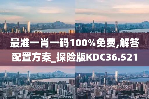 最准一肖一码100%免费,解答配置方案_探险版KDC36.521