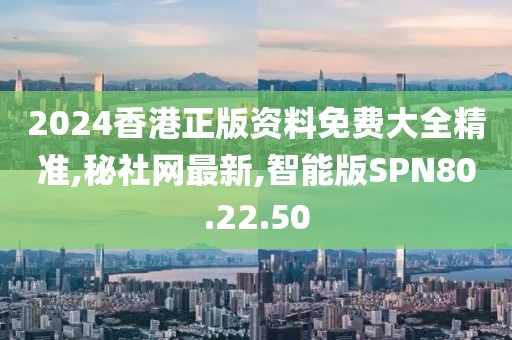 2024香港正版资料免费大全精准,秘社网最新,智能版SPN80.22.50
