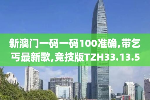 新澳门一码一码100准确,带乞丐最新歌,竞技版TZH33.13.5