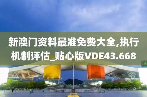新澳门资料最准免费大全,执行机制评估_贴心版VDE43.668