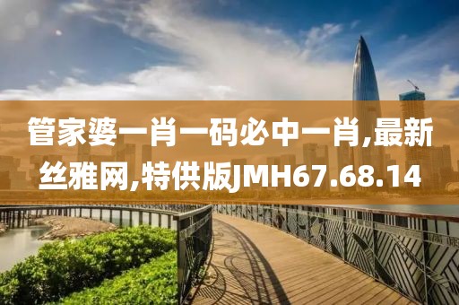 管家婆一肖一码必中一肖,最新丝雅网,特供版JMH67.68.14