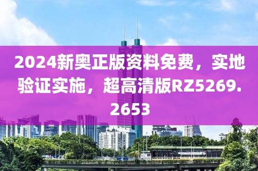 2024新奥正版资料免费，实地验证实施，超高清版RZ5269.2653