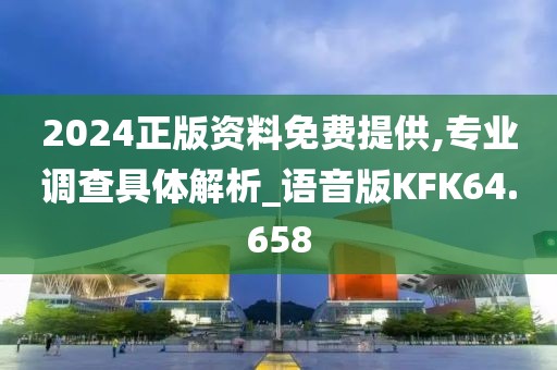 2024正版资料免费提供,专业调查具体解析_语音版KFK64.658