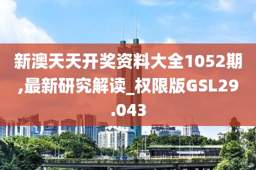 新澳天天开奖资料大全1052期,最新研究解读_权限版GSL29.043