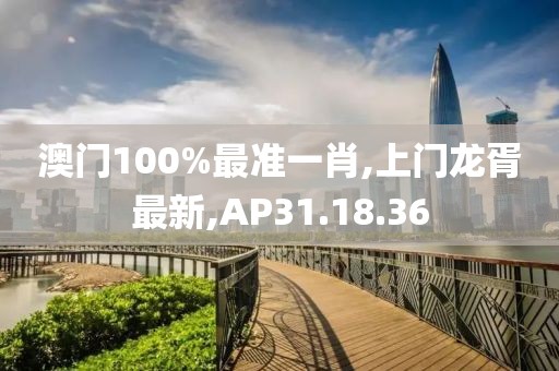 澳门100%最准一肖,上门龙胥最新,AP31.18.36