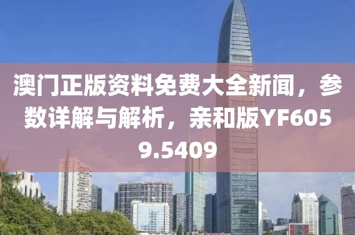 澳门正版资料免费大全新闻，参数详解与解析，亲和版YF6059.5409