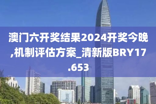 澳门六开奖结果2024开奖今晚,机制评估方案_清新版BRY17.653
