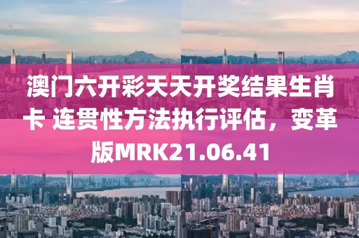 澳门六开彩天天开奖结果生肖卡 连贯性方法执行评估，变革版MRK21.06.41