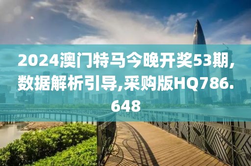 2024澳门特马今晚开奖53期,数据解析引导,采购版HQ786.648