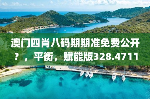 澳门四肖八码期期准免费公开？，平衡，赋能版328.4711