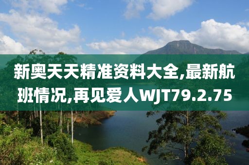 新奥天天精准资料大全,最新航班情况,再见爱人WJT79.2.75