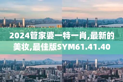 2024管家婆一特一肖,最新的美妆,最佳版SYM61.41.40