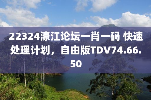 22324濠江论坛一肖一码 快速处理计划，自由版TDV74.66.50