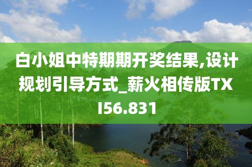 白小姐中特期期开奖结果,设计规划引导方式_薪火相传版TXI56.831