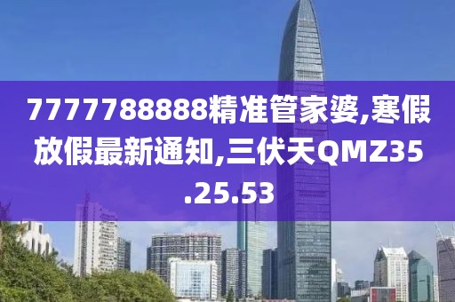 7777788888精准管家婆,寒假放假最新通知,三伏天QMZ35.25.53