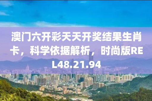澳门六开彩天天开奖结果生肖卡，科学依据解析，时尚版REL48.21.94