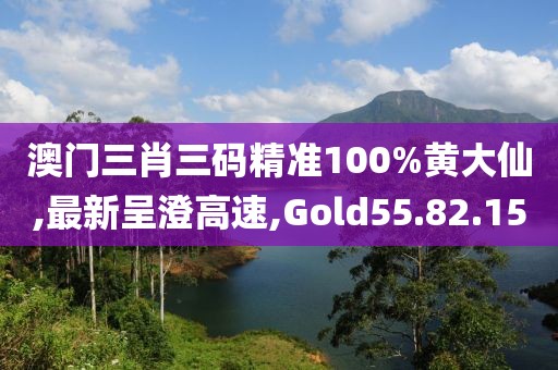 澳门三肖三码精准100%黄大仙,最新呈澄高速,Gold55.82.15